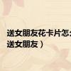 送女朋友花卡片怎么写（送女朋友）