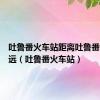 吐鲁番火车站距离吐鲁番北站多远（吐鲁番火车站）