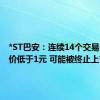 *ST巴安：连续14个交易日收盘价低于1元 可能被终止上市