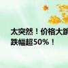太突然！价格大跳水，跌幅超50%！