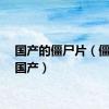 国产的僵尸片（僵尸片国产）