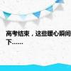 高考结束，这些暖心瞬间值得留下……
