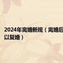 2024年离婚新规(离婚后多久可以复婚)