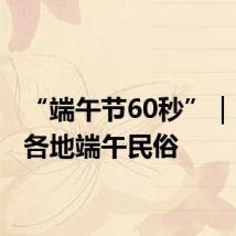 “端午节60秒”｜“览”各地端午民俗