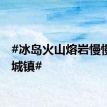#冰岛火山熔岩慢慢流向城镇#