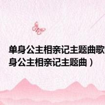 单身公主相亲记主题曲歌曲(单身公主相亲记主题曲)