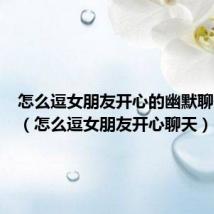怎么逗女朋友开心的幽默聊天句子(怎么逗女朋友开心聊天)