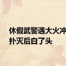 休假武警遇大火冲上前扑灭后白了头