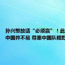 孙兴慜放话“必须赢”!此前客战中国并不易 尊重中国队粗野踢法