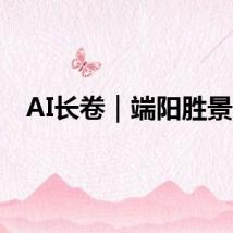 AI长卷｜端阳胜景图