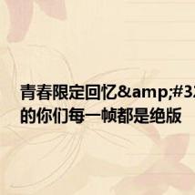 青春限定回忆&#32;最美的你们每一帧都是绝版