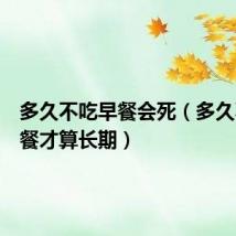 多久不吃早餐会死(多久不吃早餐才算长期)