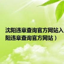 沈阳违章查询官方网站入口(沈阳违章查询官方网站)