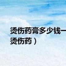 烫伤药膏多少钱一支（烫伤药）