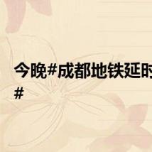 今晚#成都地铁延时运营#