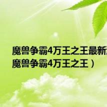 魔兽争霸4万王之王最新消息(魔兽争霸4万王之王)