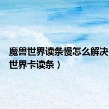 魔兽世界读条慢怎么解决(魔兽世界卡读条)
