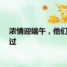 浓情迎端午，他们这样过