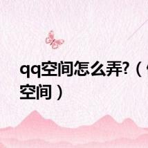 qq空间怎么弄?(做qq空间)
