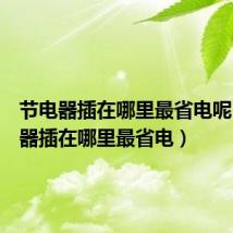 节电器插在哪里最省电呢(节电器插在哪里最省电)