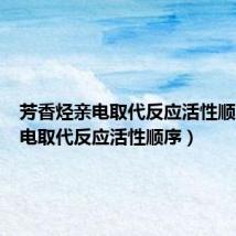 芳香烃亲电取代反应活性顺序(亲电取代反应活性顺序)