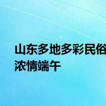 山东多地多彩民俗共度浓情端午