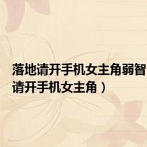 落地请开手机女主角弱智(落地请开手机女主角)