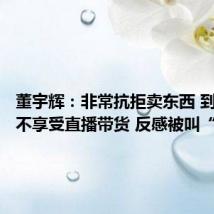 董宇辉:非常抗拒卖东西 到今天都不享受直播带货 反感被叫“网红”