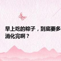 早上吃的粽子，到底要多久才能消化完啊？