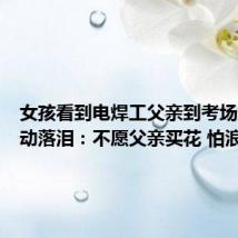女孩看到电焊工父亲到考场迎接感动落泪:不愿父亲买花 怕浪费钱