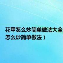 花甲怎么炒简单做法大全(花甲怎么炒简单做法)