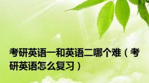 考研英语一和英语二哪个难（考研英语怎么复习）