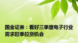 国金证券：看好三季度电子行业需求旺季拉货机会