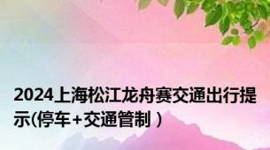 2024上海松江龙舟赛交通出行提示(停车+交通管制）