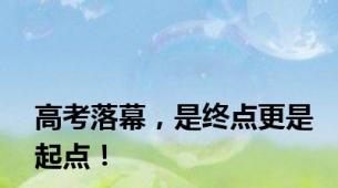 高考落幕，是终点更是起点！