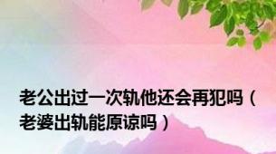 老公出过一次轨他还会再犯吗（老婆出轨能原谅吗）