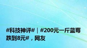 #科技神评#｜#200元一斤蓝莓跌到8元#，网友
