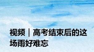 视频｜高考结束后的这场雨好难忘
