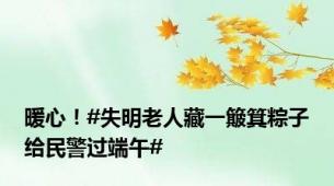 暖心！#失明老人藏一簸箕粽子给民警过端午#