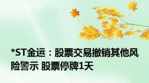 *ST金运：股票交易撤销其他风险警示 股票停牌1天