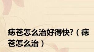 痣苍怎么治好得快?（痣苍怎么治）