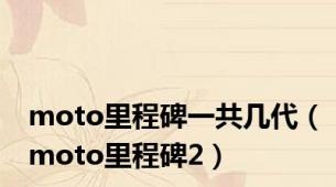 moto里程碑一共几代（moto里程碑2）