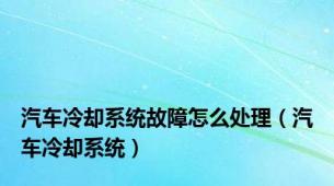 汽车冷却系统故障怎么处理（汽车冷却系统）