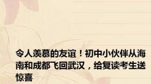 令人羡慕的友谊！初中小伙伴从海南和成都飞回武汉，给复读考生送惊喜
