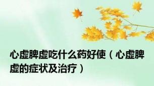 心虚脾虚吃什么药好使（心虚脾虚的症状及治疗）