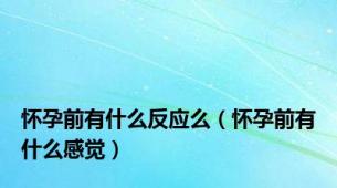 怀孕前有什么反应么（怀孕前有什么感觉）