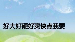 好大好硬好爽快点我要