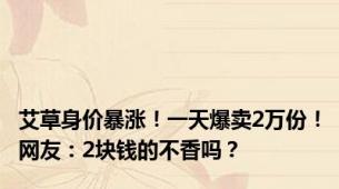 艾草身价暴涨！一天爆卖2万份！网友：2块钱的不香吗？
