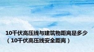 10千伏高压线与建筑物距离是多少（10千伏高压线安全距离）
