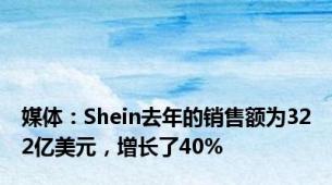 媒体：Shein去年的销售额为322亿美元，增长了40%